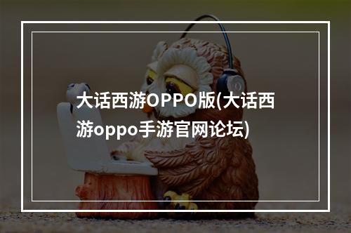 大话西游OPPO版(大话西游oppo手游官网论坛)