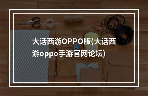 大话西游OPPO版(大话西游oppo手游官网论坛)