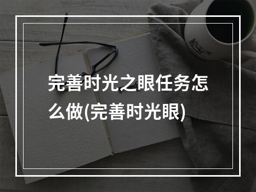 完善时光之眼任务怎么做(完善时光眼)