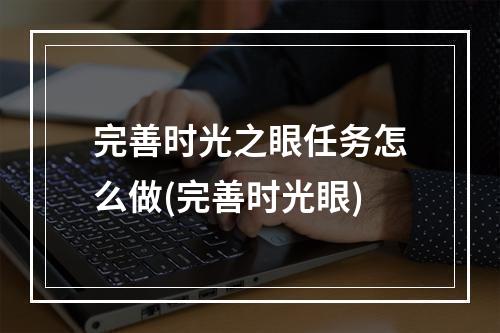 完善时光之眼任务怎么做(完善时光眼)