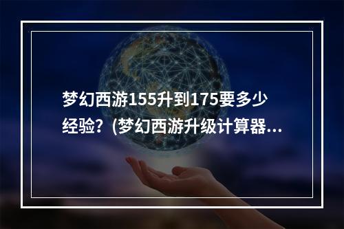 梦幻西游155升到175要多少经验？(梦幻西游升级计算器)