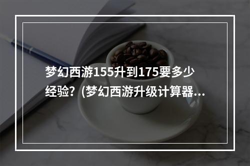 梦幻西游155升到175要多少经验？(梦幻西游升级计算器)