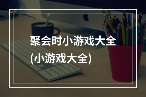 聚会时小游戏大全(小游戏大全)