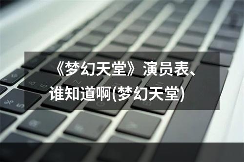 《梦幻天堂》演员表、谁知道啊(梦幻天堂)