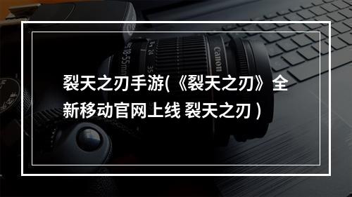 裂天之刃手游(《裂天之刃》全新移动官网上线 裂天之刃 )