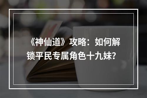 《神仙道》攻略：如何解锁平民专属角色十九妹？