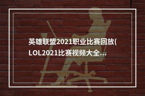 英雄联盟2021职业比赛回放(LOL2021比赛视频大全 LOL职业比赛视频 英雄联盟S11)