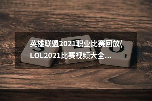 英雄联盟2021职业比赛回放(LOL2021比赛视频大全 LOL职业比赛视频 英雄联盟S11)