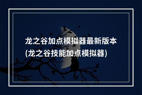 龙之谷加点模拟器最新版本(龙之谷技能加点模拟器)