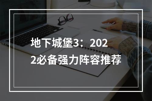 地下城堡3：2022必备强力阵容推荐