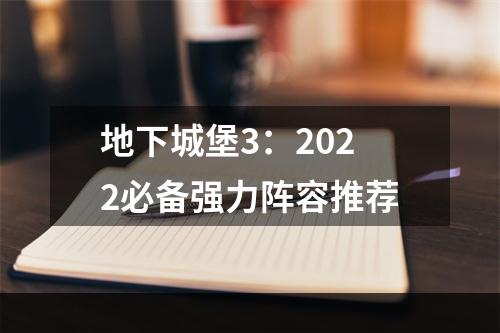 地下城堡3：2022必备强力阵容推荐