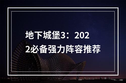 地下城堡3：2022必备强力阵容推荐