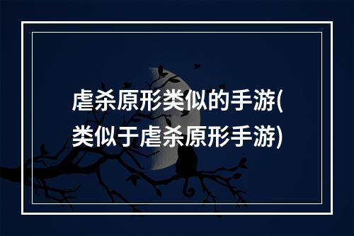 虐杀原形类似的手游(类似于虐杀原形手游)