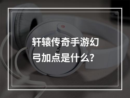 轩辕传奇手游幻弓加点是什么？