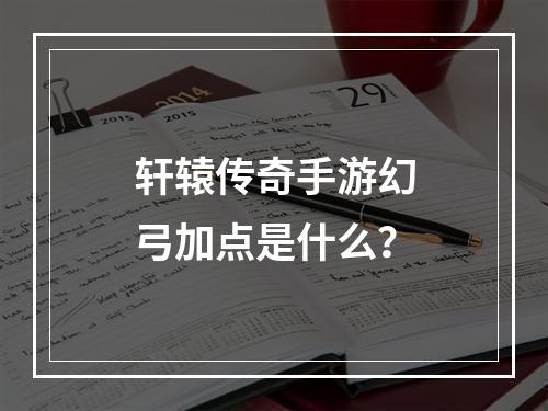 轩辕传奇手游幻弓加点是什么？