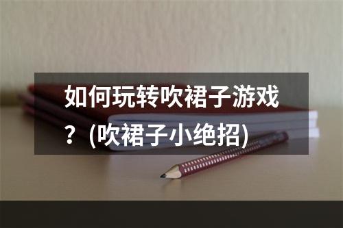 如何玩转吹裙子游戏？(吹裙子小绝招)