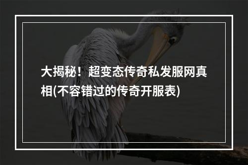 大揭秘！超变态传奇私发服网真相(不容错过的传奇开服表)