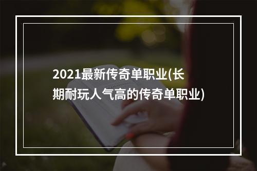 2021最新传奇单职业(长期耐玩人气高的传奇单职业)