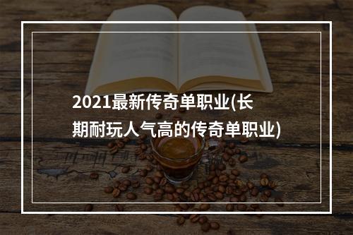 2021最新传奇单职业(长期耐玩人气高的传奇单职业)