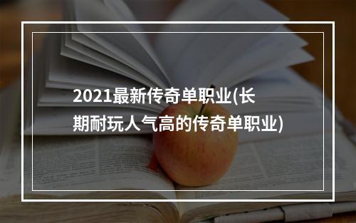 2021最新传奇单职业(长期耐玩人气高的传奇单职业)