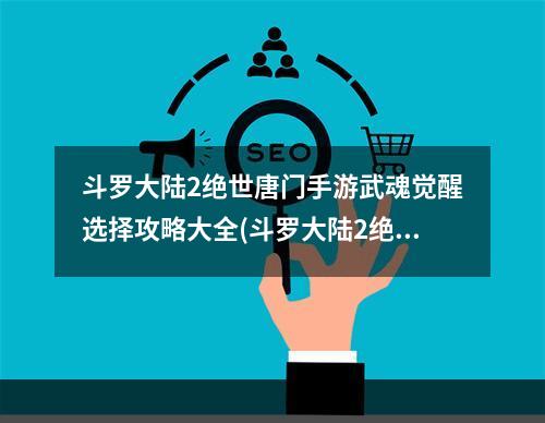 斗罗大陆2绝世唐门手游武魂觉醒选择攻略大全(斗罗大陆2绝世唐门手游武魂觉醒怎么选择 斗罗大陆2)