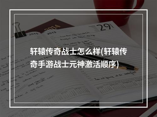 轩辕传奇战士怎么样(轩辕传奇手游战士元神激活顺序)