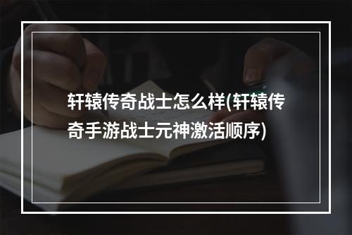 轩辕传奇战士怎么样(轩辕传奇手游战士元神激活顺序)