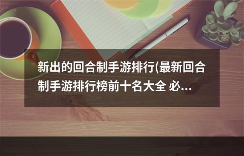 新出的回合制手游排行(最新回合制手游排行榜前十名大全 必玩的回合制游戏)