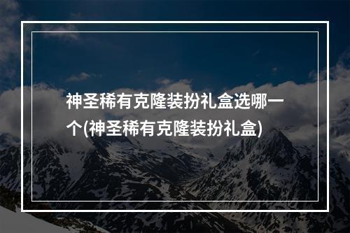 神圣稀有克隆装扮礼盒选哪一个(神圣稀有克隆装扮礼盒)