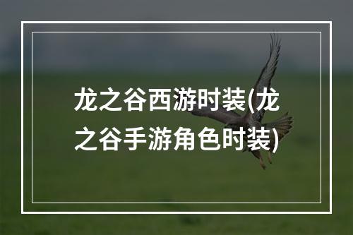 龙之谷西游时装(龙之谷手游角色时装)