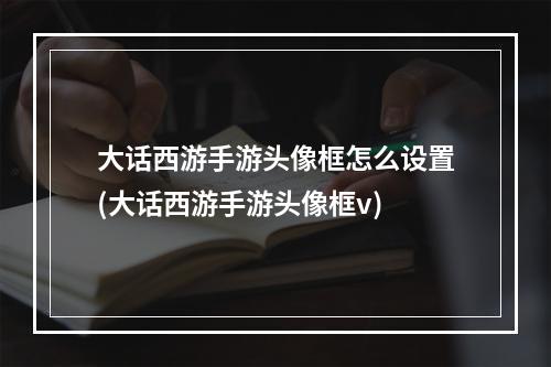 大话西游手游头像框怎么设置(大话西游手游头像框v)