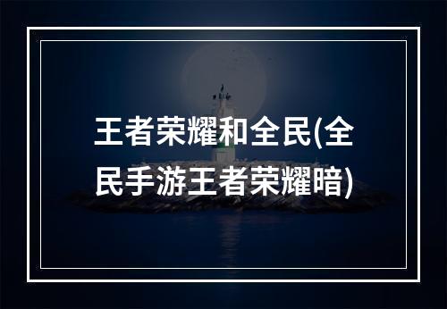 王者荣耀和全民(全民手游王者荣耀暗)