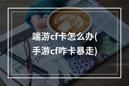 端游cf卡怎么办(手游cf咋卡暴走)