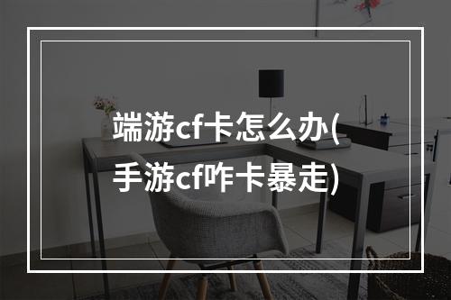 端游cf卡怎么办(手游cf咋卡暴走)