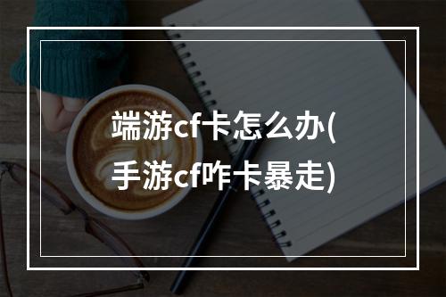 端游cf卡怎么办(手游cf咋卡暴走)