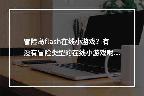 冒险岛flash在线小游戏？有没有冒险类型的在线小游戏呢？最好有一系列的哦。(冒险岛在线玩)