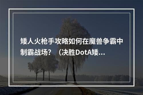 矮人火枪手攻略如何在魔兽争霸中制霸战场？（决胜DotA矮人战术解析）