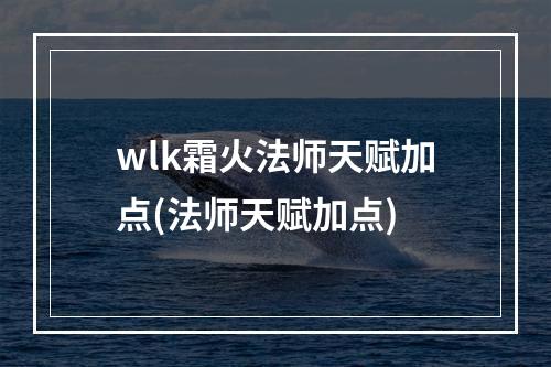 wlk霜火法师天赋加点(法师天赋加点)