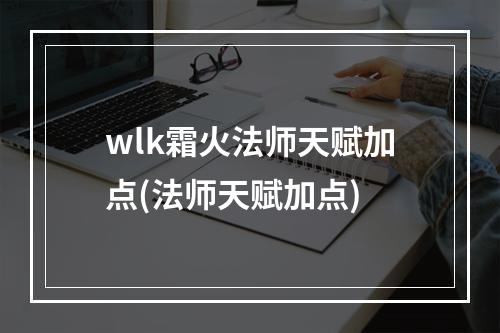 wlk霜火法师天赋加点(法师天赋加点)