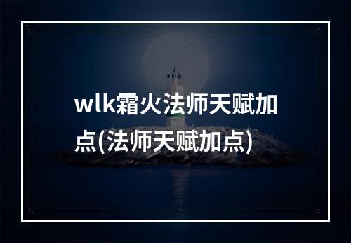 wlk霜火法师天赋加点(法师天赋加点)