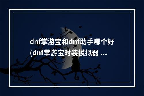 dnf掌游宝和dnf助手哪个好(dnf掌游宝时装模拟器 dnf掌游宝怎么进行时装模拟)