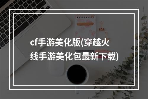 cf手游美化版(穿越火线手游美化包最新下载)