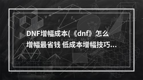 DNF增幅成本(《dnf》怎么增幅最省钱 低成本增幅技巧分享 )