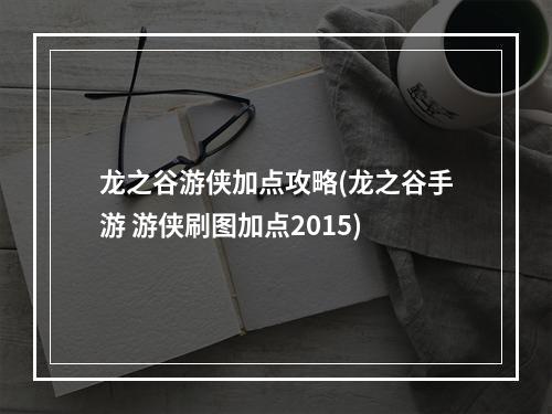 龙之谷游侠加点攻略(龙之谷手游 游侠刷图加点2015)