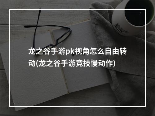 龙之谷手游pk视角怎么自由转动(龙之谷手游竞技慢动作)