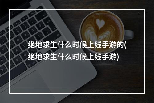 绝地求生什么时候上线手游的(绝地求生什么时候上线手游)