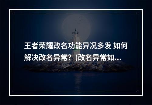 王者荣耀改名功能异况多发 如何解决改名异常？(改名异常如何解决/王者荣耀改名出错怎么办)