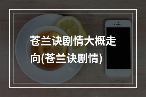 苍兰诀剧情大概走向(苍兰诀剧情)