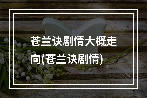 苍兰诀剧情大概走向(苍兰诀剧情)