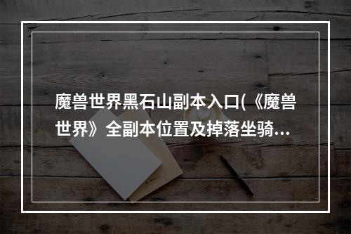 魔兽世界黑石山副本入口(《魔兽世界》全副本位置及掉落坐骑、战宠汇总黑石山各副本)